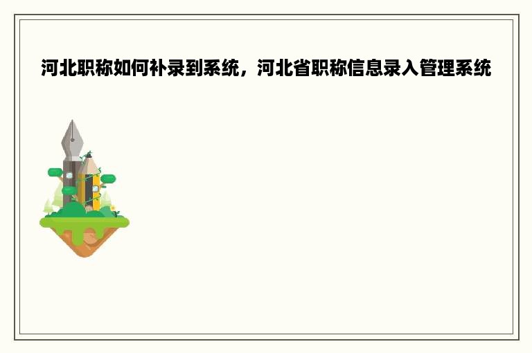 河北职称如何补录到系统，河北省职称信息录入管理系统