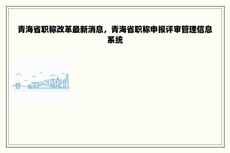 青海省职称改革最新消息，青海省职称申报评审管理信息系统