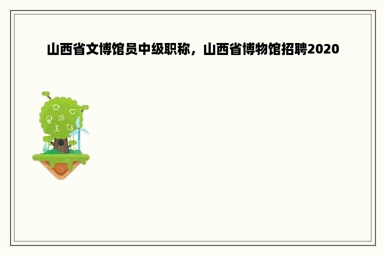 山西省文博馆员中级职称，山西省博物馆招聘2020