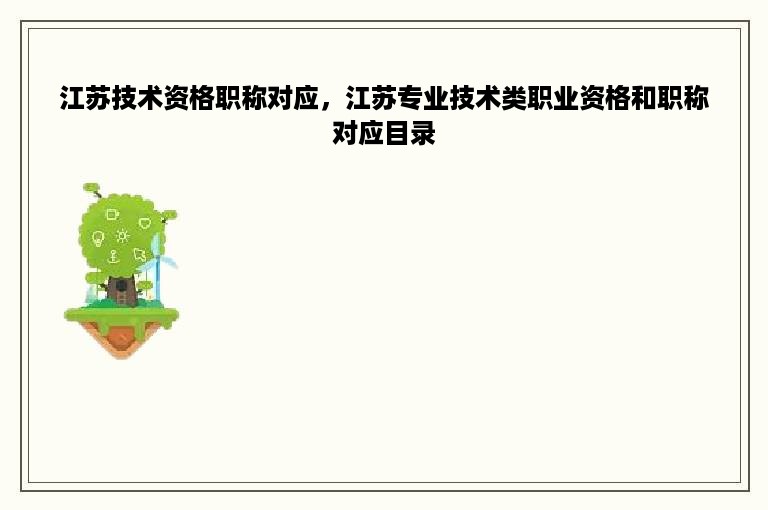 江苏技术资格职称对应，江苏专业技术类职业资格和职称对应目录