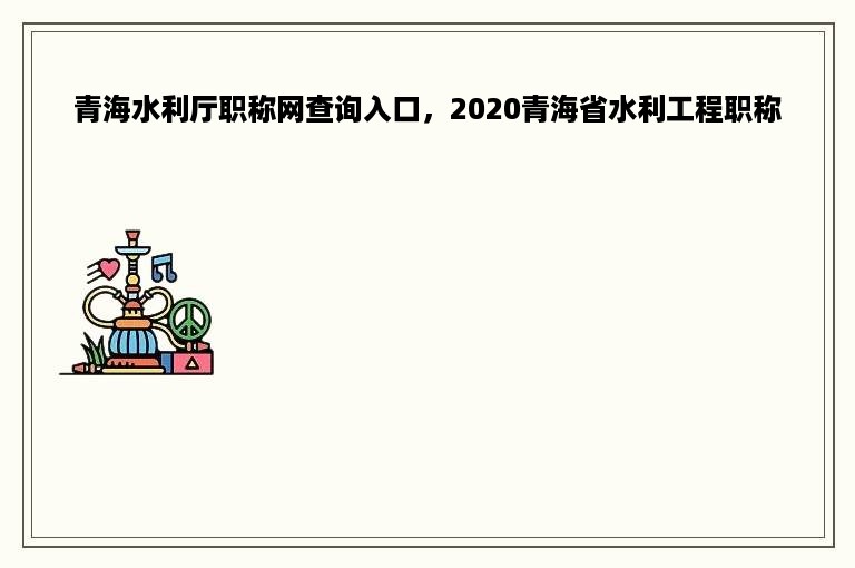 青海水利厅职称网查询入口，2020青海省水利工程职称