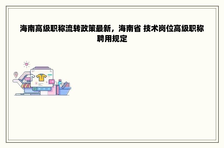 海南高级职称流转政策最新，海南省 技术岗位高级职称聘用规定