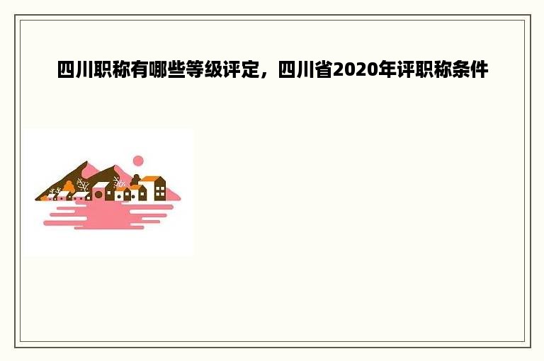 四川职称有哪些等级评定，四川省2020年评职称条件