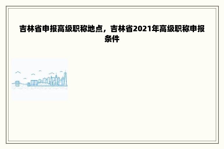 吉林省申报高级职称地点，吉林省2021年高级职称申报条件