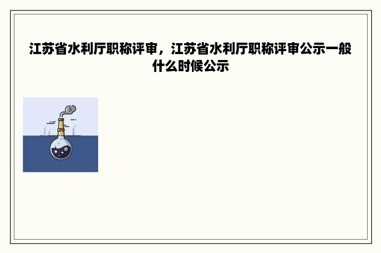 江苏省水利厅职称评审，江苏省水利厅职称评审公示一般什么时候公示