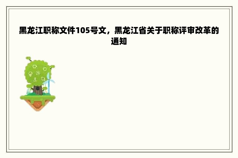 黑龙江职称文件105号文，黑龙江省关于职称评审改革的通知