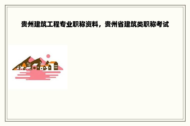 贵州建筑工程专业职称资料，贵州省建筑类职称考试