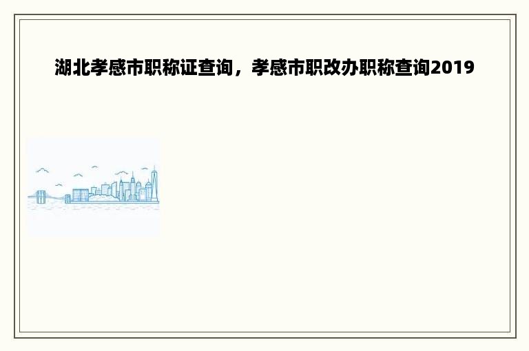 湖北孝感市职称证查询，孝感市职改办职称查询2019