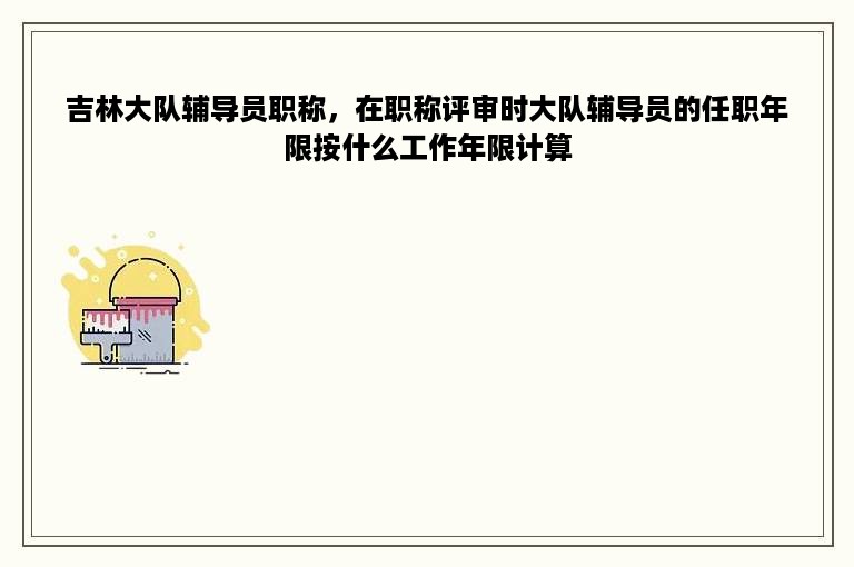 吉林大队辅导员职称，在职称评审时大队辅导员的任职年限按什么工作年限计算