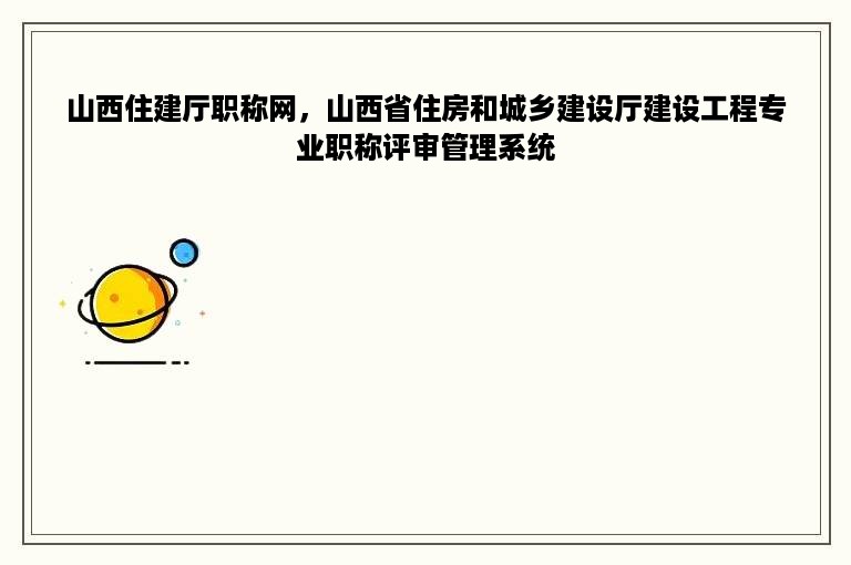 山西住建厅职称网，山西省住房和城乡建设厅建设工程专业职称评审管理系统