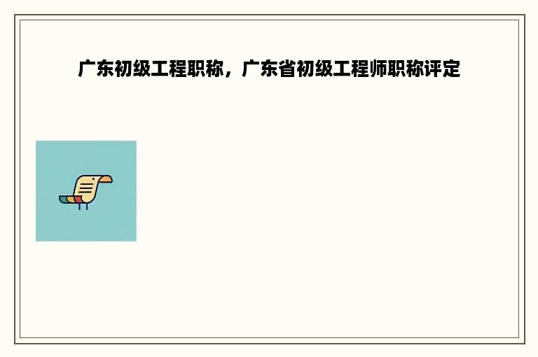 广东初级工程职称，广东省初级工程师职称评定