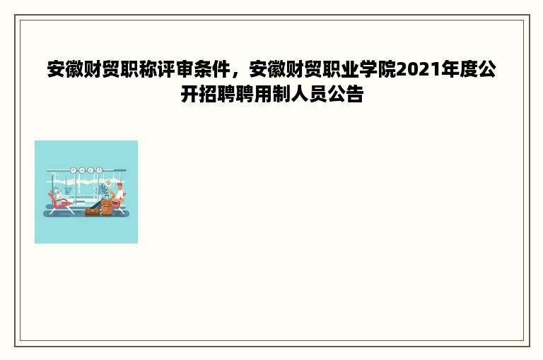 安徽财贸职称评审条件，安徽财贸职业学院2021年度公开招聘聘用制人员公告