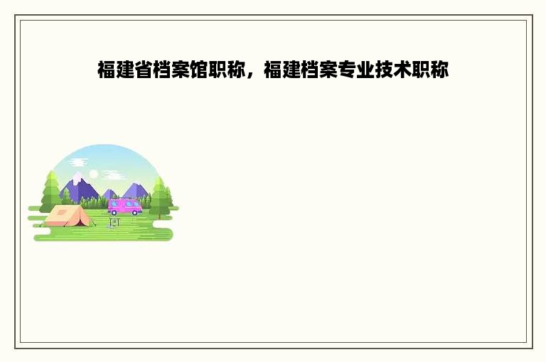 福建省档案馆职称，福建档案专业技术职称