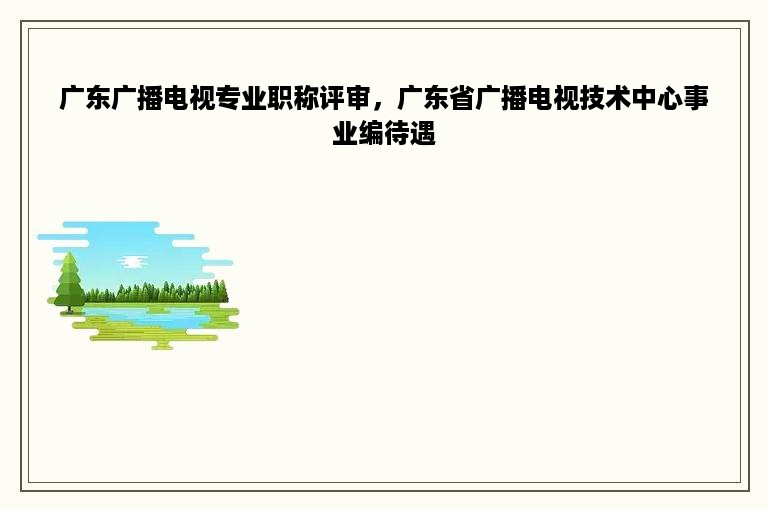 广东广播电视专业职称评审，广东省广播电视技术中心事业编待遇