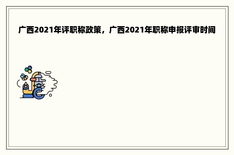 广西2021年评职称政策，广西2021年职称申报评审时间