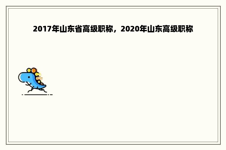 2017年山东省高级职称，2020年山东高级职称