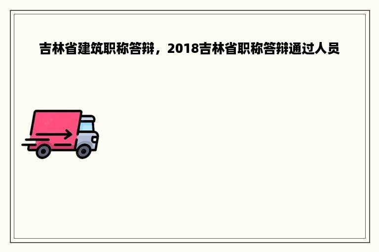 吉林省建筑职称答辩，2018吉林省职称答辩通过人员