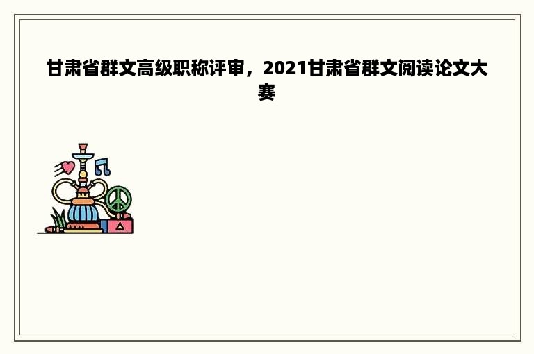 甘肃省群文高级职称评审，2021甘肃省群文阅读论文大赛