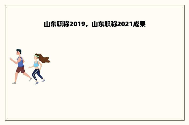 山东职称2019，山东职称2021成果