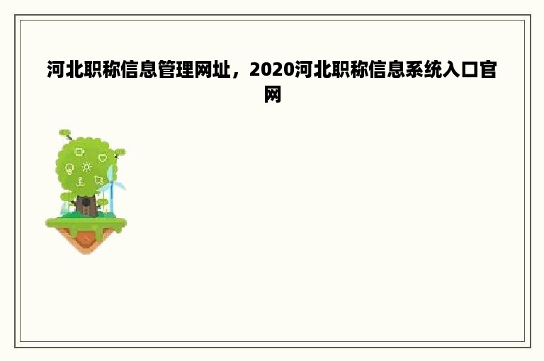 河北职称信息管理网址，2020河北职称信息系统入口官网