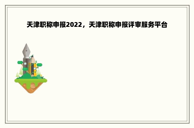 天津职称申报2022，天津职称申报评审服务平台