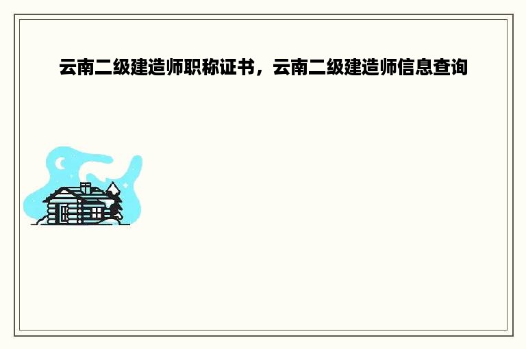 云南二级建造师职称证书，云南二级建造师信息查询