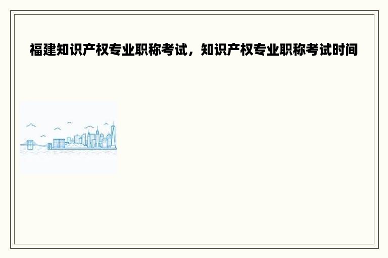 福建知识产权专业职称考试，知识产权专业职称考试时间