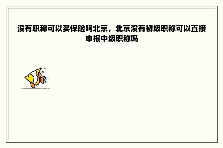 没有职称可以买保险吗北京，北京没有初级职称可以直接申报中级职称吗