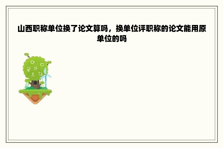 山西职称单位换了论文算吗，换单位评职称的论文能用原单位的吗