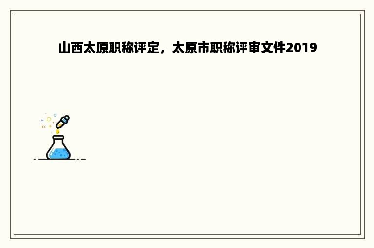 山西太原职称评定，太原市职称评审文件2019