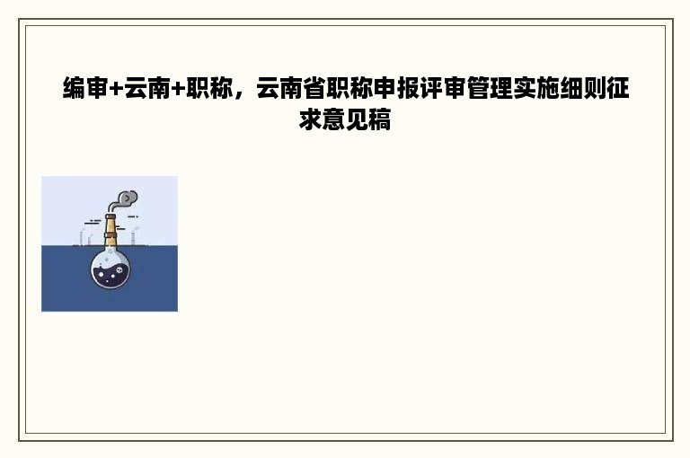 编审+云南+职称，云南省职称申报评审管理实施细则征求意见稿