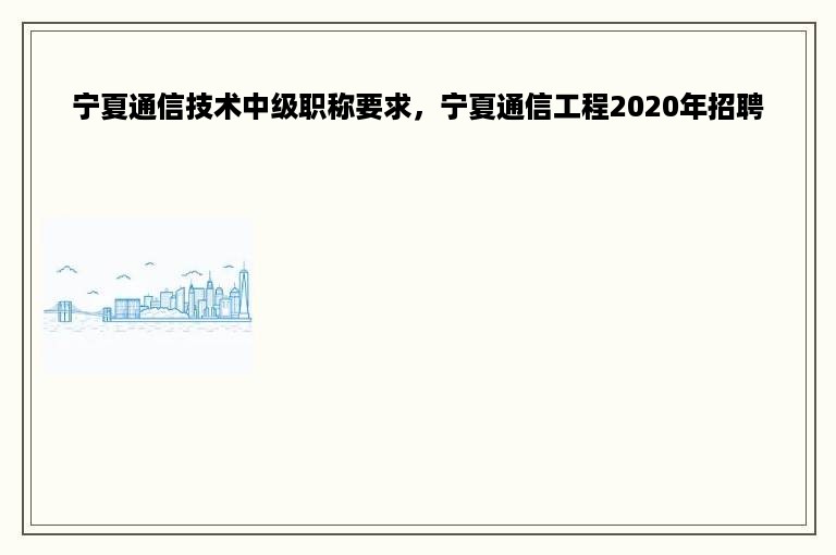 宁夏通信技术中级职称要求，宁夏通信工程2020年招聘