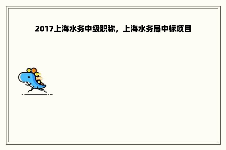 2017上海水务中级职称，上海水务局中标项目