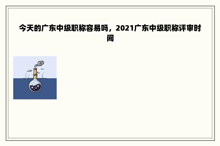 今天的广东中级职称容易吗，2021广东中级职称评审时间