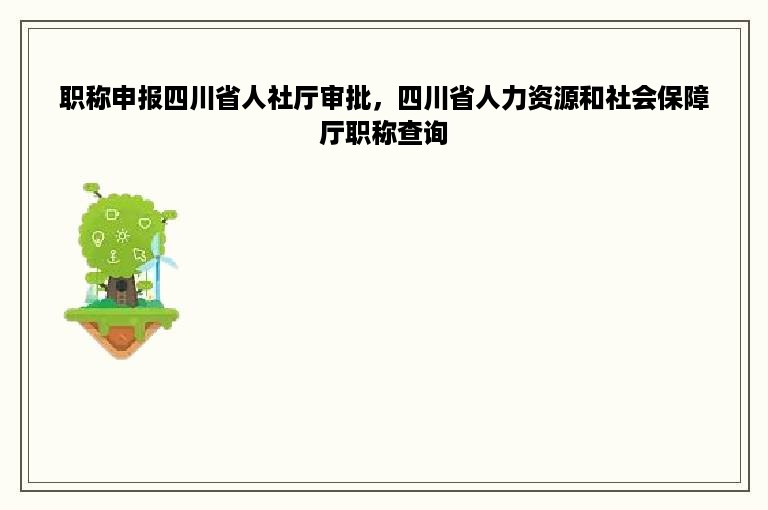 职称申报四川省人社厅审批，四川省人力资源和社会保障厅职称查询