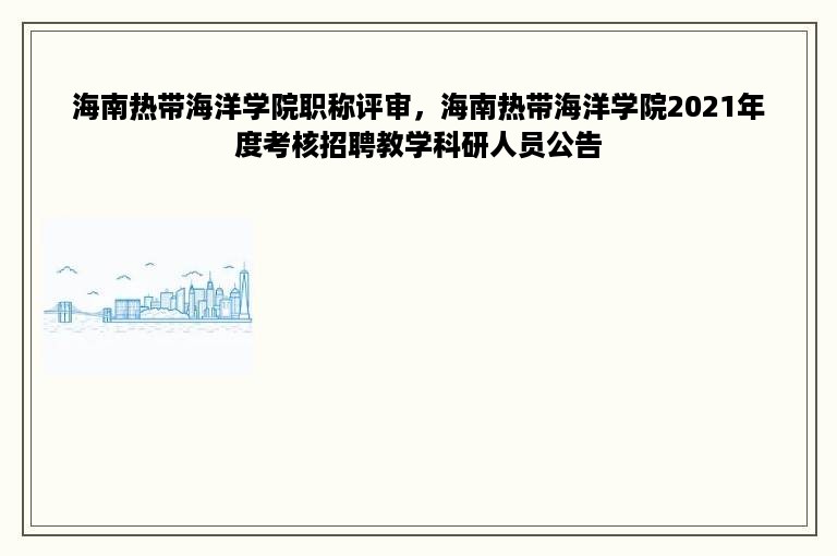 海南热带海洋学院职称评审，海南热带海洋学院2021年度考核招聘教学科研人员公告