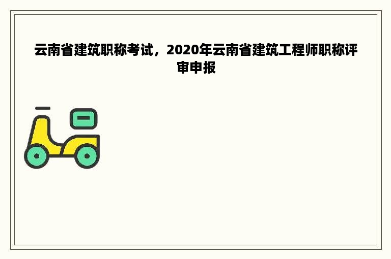 云南省建筑职称考试，2020年云南省建筑工程师职称评审申报