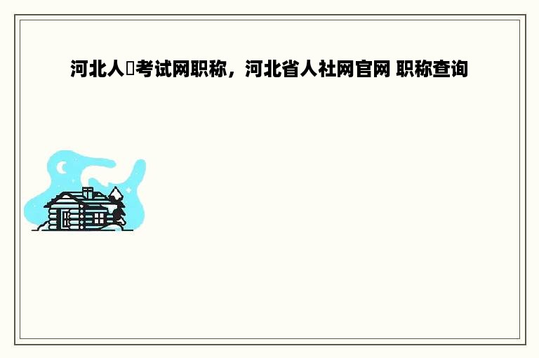 河北人亊考试网职称，河北省人社网官网 职称查询