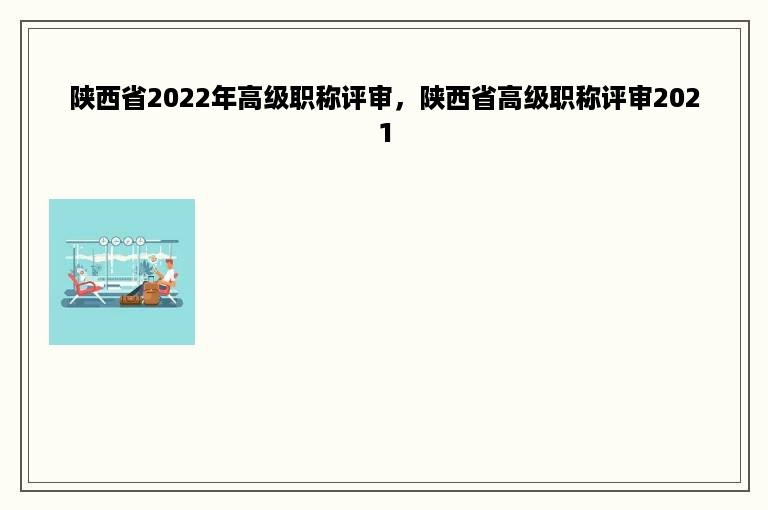 陕西省2022年高级职称评审，陕西省高级职称评审2021