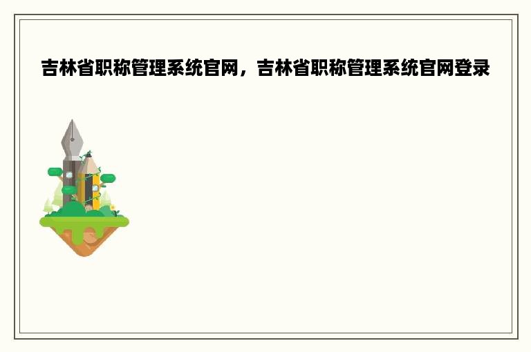 吉林省职称管理系统官网，吉林省职称管理系统官网登录