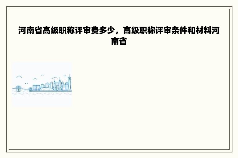 河南省高级职称评审费多少，高级职称评审条件和材料河南省