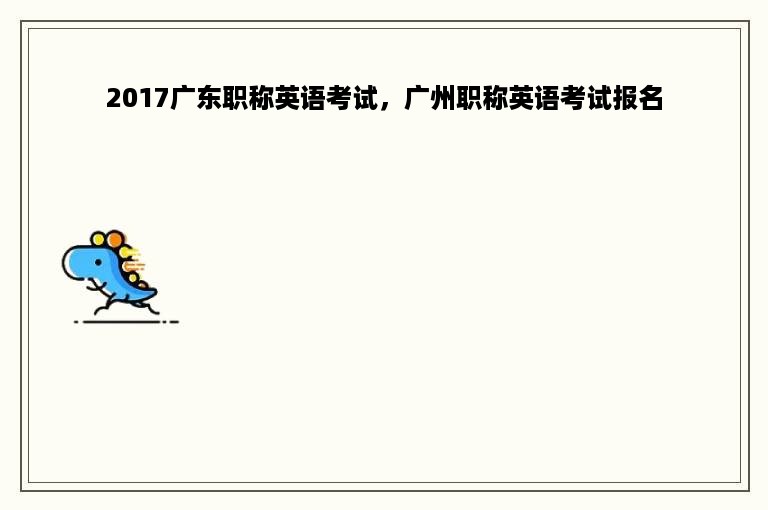 2017广东职称英语考试，广州职称英语考试报名