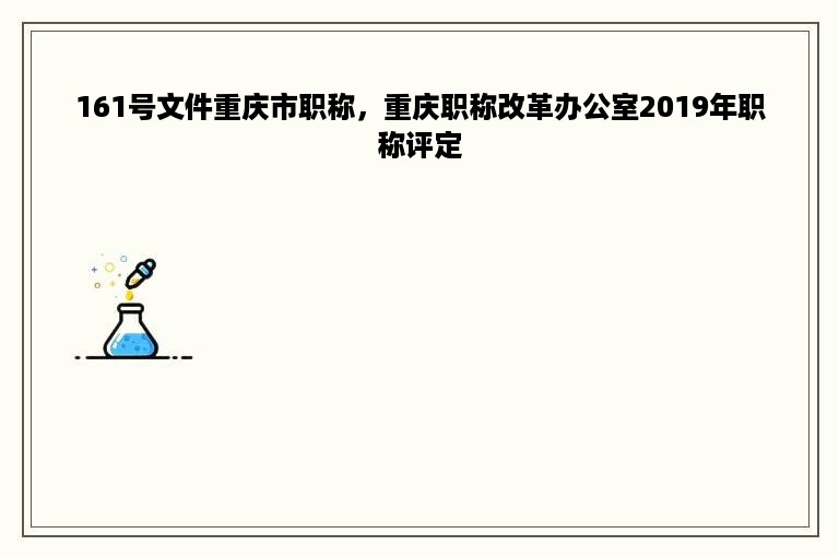 161号文件重庆市职称，重庆职称改革办公室2019年职称评定