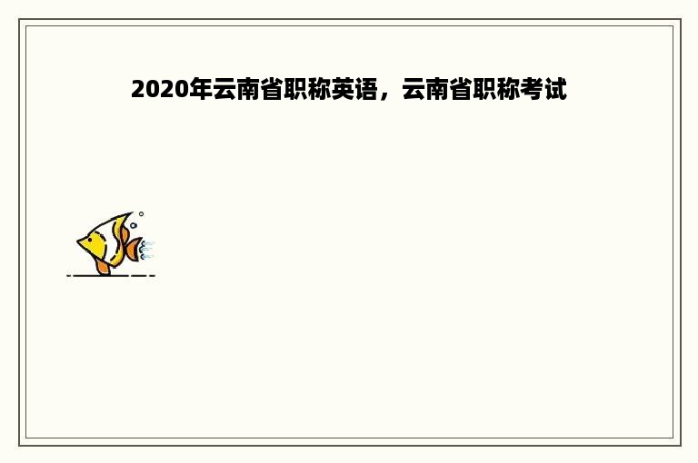 2020年云南省职称英语，云南省职称考试