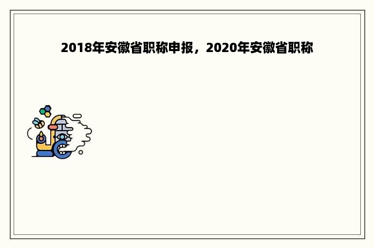 2018年安徽省职称申报，2020年安徽省职称