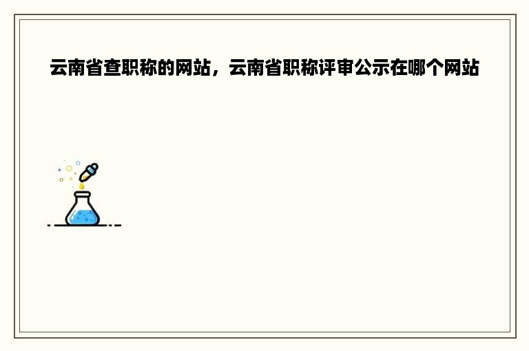 云南省查职称的网站，云南省职称评审公示在哪个网站