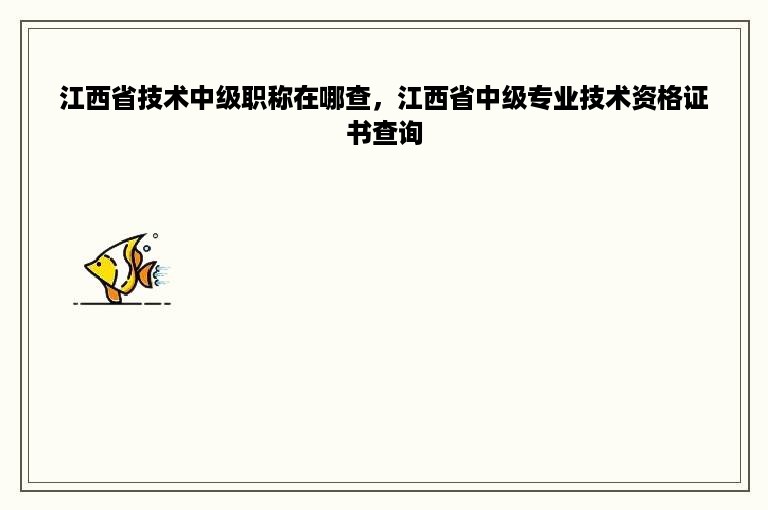 江西省技术中级职称在哪查，江西省中级专业技术资格证书查询