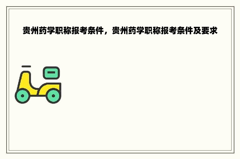 贵州药学职称报考条件，贵州药学职称报考条件及要求