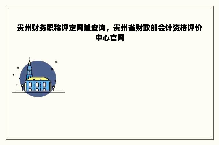 贵州财务职称评定网址查询，贵州省财政部会计资格评价中心官网