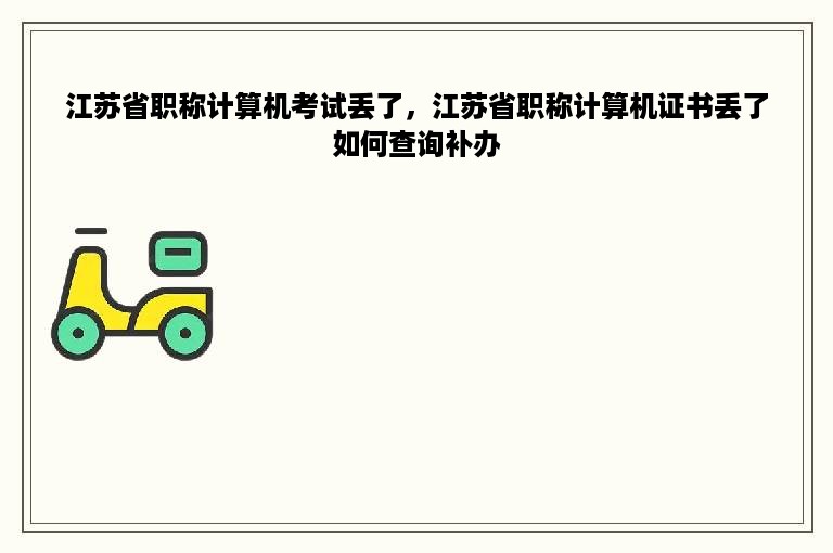 江苏省职称计算机考试丢了，江苏省职称计算机证书丢了如何查询补办